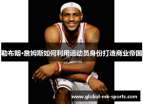 勒布朗·詹姆斯如何利用运动员身份打造商业帝国