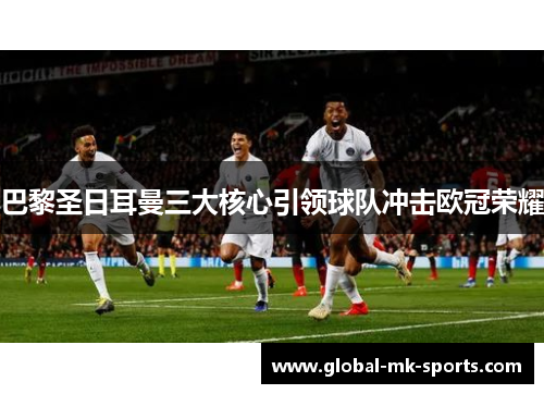 巴黎圣日耳曼三大核心引领球队冲击欧冠荣耀