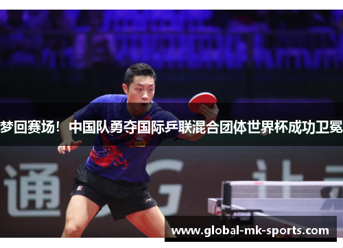 梦回赛场！中国队勇夺国际乒联混合团体世界杯成功卫冕