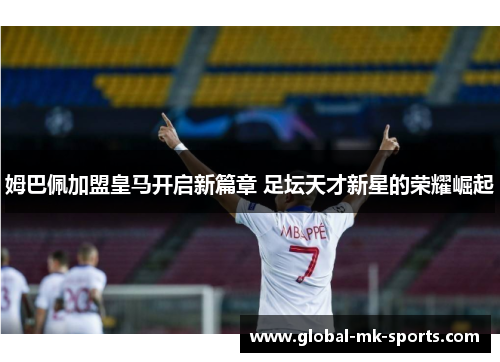姆巴佩加盟皇马开启新篇章 足坛天才新星的荣耀崛起