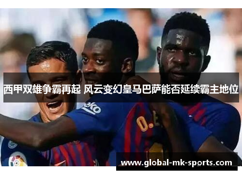 西甲双雄争霸再起 风云变幻皇马巴萨能否延续霸主地位