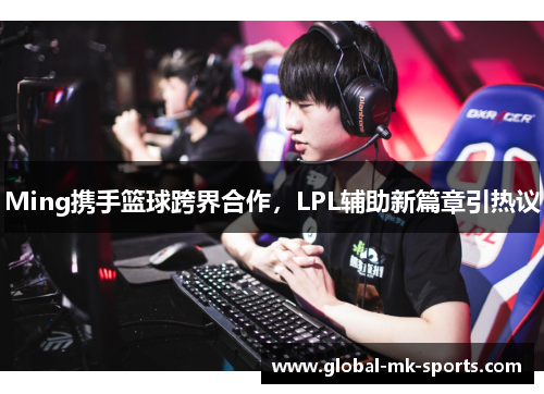 Ming携手篮球跨界合作，LPL辅助新篇章引热议