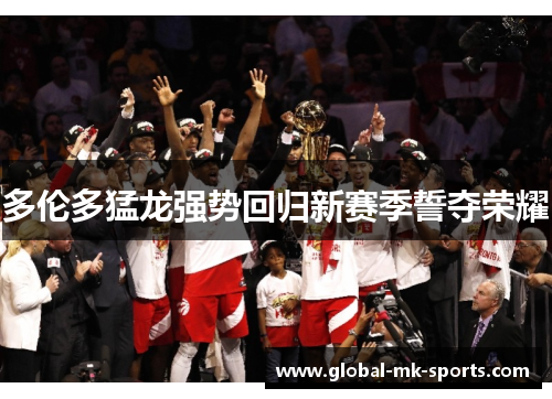 多伦多猛龙强势回归新赛季誓夺荣耀