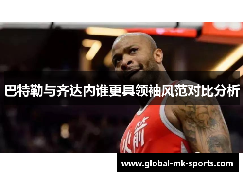 巴特勒与齐达内谁更具领袖风范对比分析