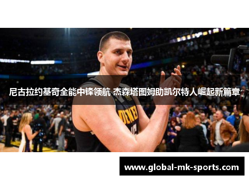 尼古拉约基奇全能中锋领航 杰森塔图姆助凯尔特人崛起新篇章