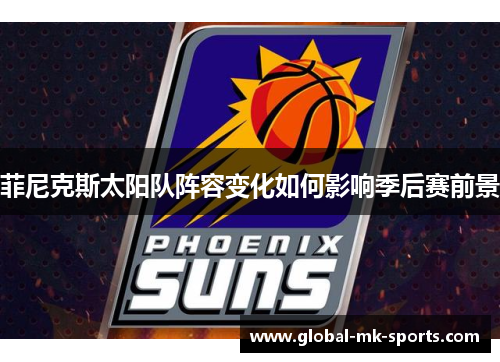菲尼克斯太阳队阵容变化如何影响季后赛前景
