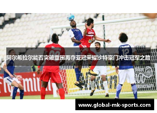 阿尔希拉尔能否突破重围再夺亚冠荣耀沙特豪门冲击冠军之路
