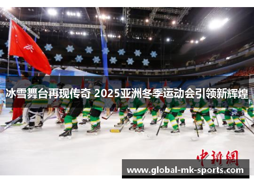 冰雪舞台再现传奇 2025亚洲冬季运动会引领新辉煌