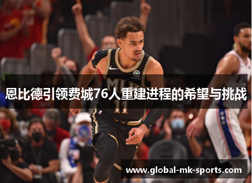 恩比德引领费城76人重建进程的希望与挑战