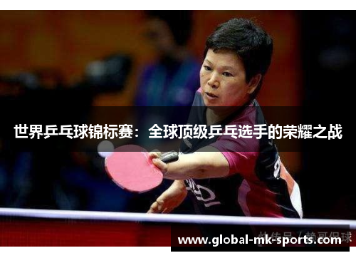 世界乒乓球锦标赛：全球顶级乒乓选手的荣耀之战