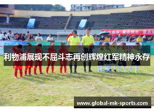 利物浦展现不屈斗志再创辉煌红军精神永存