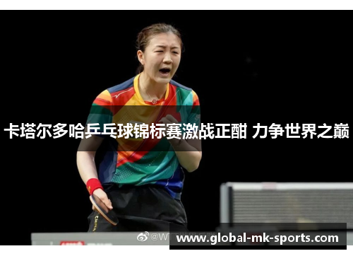 卡塔尔多哈乒乓球锦标赛激战正酣 力争世界之巅