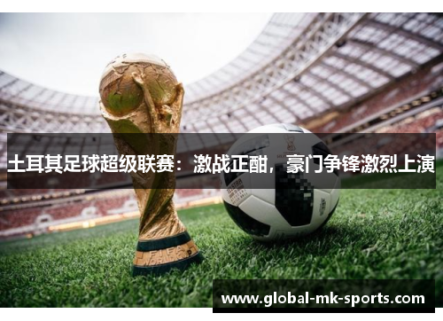 土耳其足球超级联赛：激战正酣，豪门争锋激烈上演