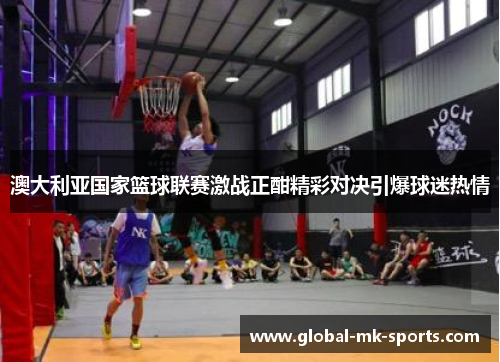 澳大利亚国家篮球联赛激战正酣精彩对决引爆球迷热情