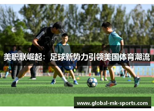 美职联崛起：足球新势力引领美国体育潮流