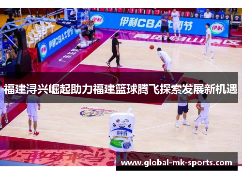 福建浔兴崛起助力福建篮球腾飞探索发展新机遇