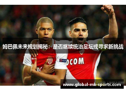 姆巴佩未来规划揭秘：是否继续统治足坛或寻求新挑战