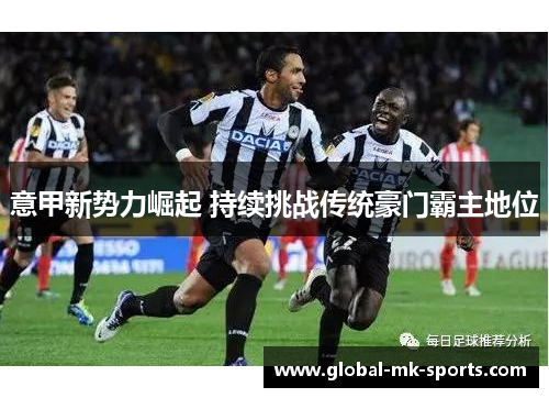 意甲新势力崛起 持续挑战传统豪门霸主地位