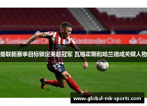 曼联新赛季目标锁定英超冠军 瓦格霍斯和哈兰德成关键人物