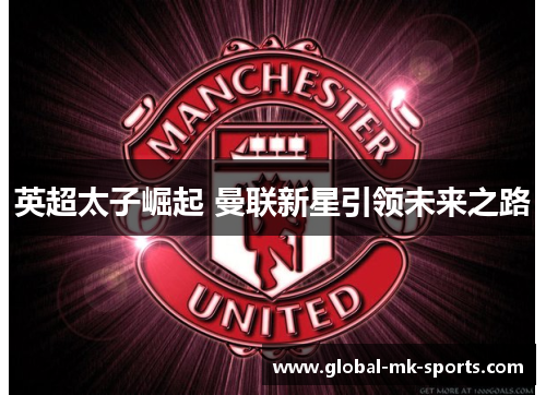 英超太子崛起 曼联新星引领未来之路