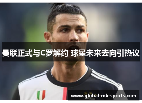 曼联正式与C罗解约 球星未来去向引热议