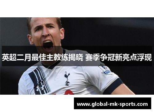 英超二月最佳主教练揭晓 赛季争冠新亮点浮现