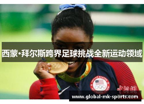 西蒙·拜尔斯跨界足球挑战全新运动领域