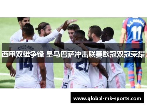 西甲双雄争锋 皇马巴萨冲击联赛欧冠双冠荣耀