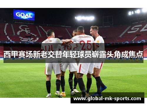 西甲赛场新老交替年轻球员崭露头角成焦点